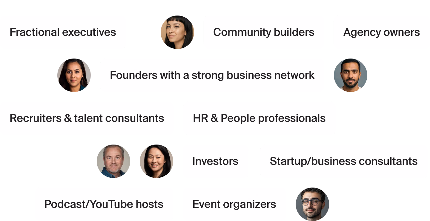 Fractional executives, Community builders, Agency owners, Founders with a strong business network, Recruiters & talent consultants, HR & People professionals, Investors, Startup/business consultants, Podcast/YouTube hosts, Event organizers